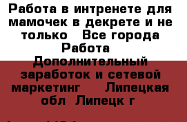 Работа в интренете для мамочек в декрете и не только - Все города Работа » Дополнительный заработок и сетевой маркетинг   . Липецкая обл.,Липецк г.